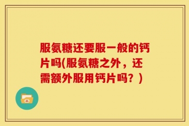 服氨糖还要服一般的钙片吗(服氨糖之外，还需额外服用钙片吗？)