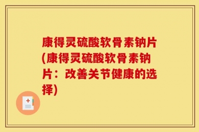 康得灵硫酸软骨素钠片(康得灵硫酸软骨素钠片：改善关节健康的选择)