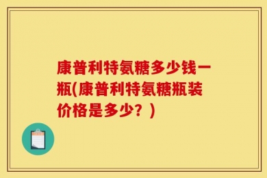 康普利特氨糖多少钱一瓶(康普利特氨糖瓶装价格是多少？)