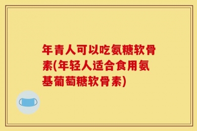 年青人可以吃氨糖软骨素(年轻人适合食用氨基葡萄糖软骨素)