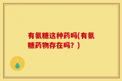 有氨糖这种药吗(有氨糖药物存在吗？)