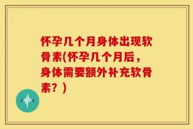怀孕几个月身体出现软骨素(怀孕几个月后，身体需要额外补充软骨素？)