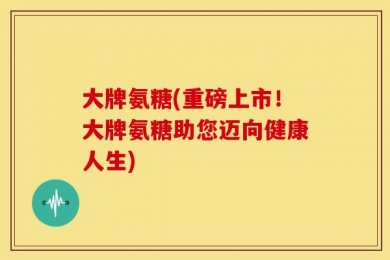 大牌氨糖(重磅上市！大牌氨糖助您迈向健康人生)