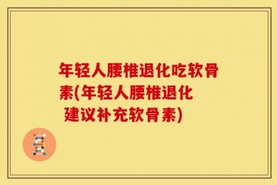 年轻人腰椎退化吃软骨素(年轻人腰椎退化  建议补充软骨素)