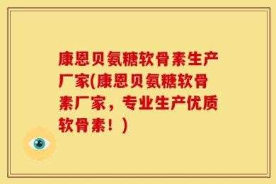康恩贝氨糖软骨素生产厂家(康恩贝氨糖软骨素厂家，专业生产优质软骨素！)