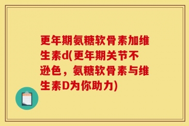 更年期氨糖软骨素加维生素d(更年期关节不逊色，氨糖软骨素与维生素D为你助力)