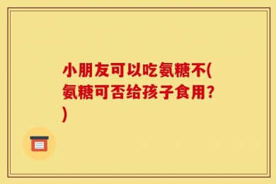 小朋友可以吃氨糖不(氨糖可否给孩子食用？)