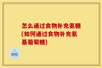 怎么通过食物补充氨糖(如何通过食物补充氨基葡萄糖)