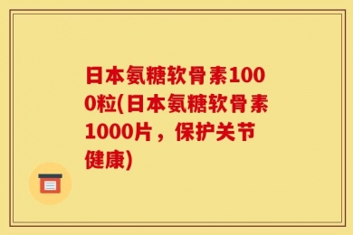 日本氨糖软骨素1000粒(日本氨糖软骨素1000片，保护关节健康)