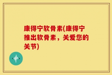 康得宁软骨素(康得宁推出软骨素，关爱您的关节)
