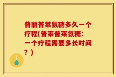 普丽普莱氨糖多久一个疗程(普莱普莱氨糖：一个疗程需要多长时间？)