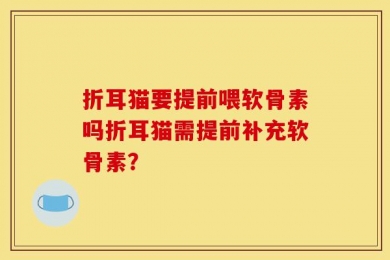 折耳猫要提前喂软骨素吗折耳猫需提前补充软骨素？
