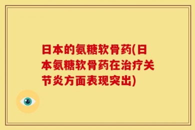 日本的氨糖软骨药(日本氨糖软骨药在治疗关节炎方面表现突出)