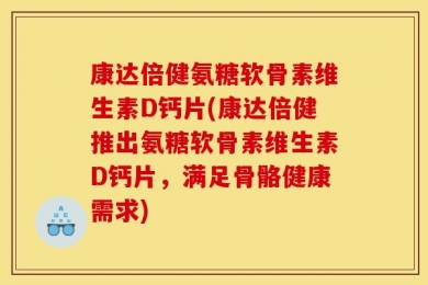 康达倍健氨糖软骨素维生素D钙片(康达倍健推出氨糖软骨素维生素D钙片，满足骨骼健康需求)