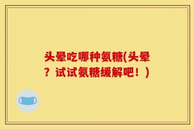 头晕吃哪种氨糖(头晕？试试氨糖缓解吧！)