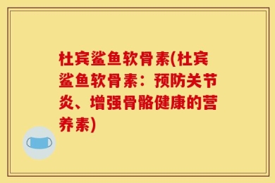 杜宾鲨鱼软骨素(杜宾鲨鱼软骨素：预防关节炎、增强骨骼健康的营养素)
