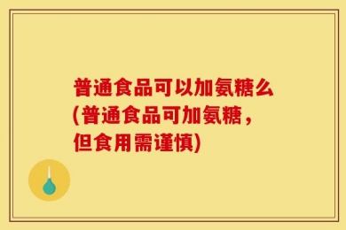普通食品可以加氨糖么(普通食品可加氨糖，但食用需谨慎)