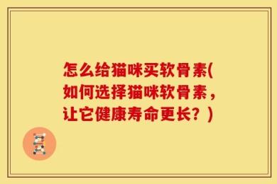 怎么给猫咪买软骨素(如何选择猫咪软骨素，让它健康寿命更长？)