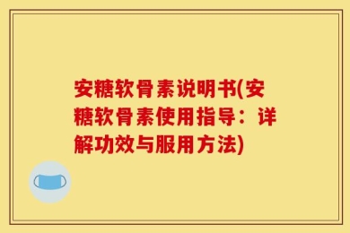 安糖软骨素说明书(安糖软骨素使用指导：详解功效与服用方法)