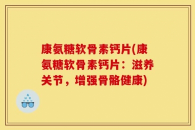 康氨糖软骨素钙片(康氨糖软骨素钙片：滋养关节，增强骨骼健康)