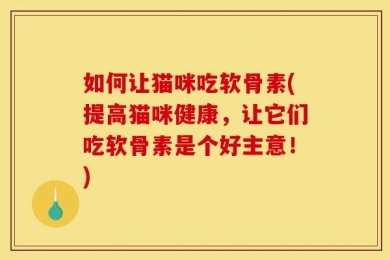 如何让猫咪吃软骨素(提高猫咪健康，让它们吃软骨素是个好主意！)