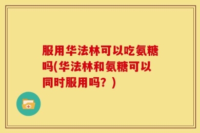 服用华法林可以吃氨糖吗(华法林和氨糖可以同时服用吗？)