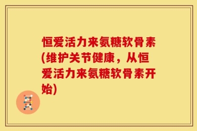 恒爱活力来氨糖软骨素(维护关节健康，从恒爱活力来氨糖软骨素开始)
