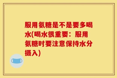 服用氨糖是不是要多喝水(喝水很重要：服用氨糖时要注意保持水分摄入)