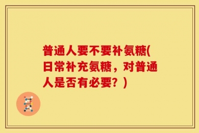 普通人要不要补氨糖(日常补充氨糖，对普通人是否有必要？)