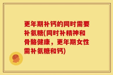 更年期补钙的同时需要补氨糖(同时补精神和骨骼健康，更年期女性需补氨糖和钙)