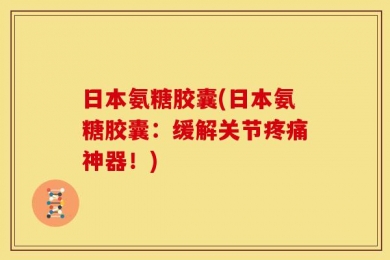 日本氨糖胶囊(日本氨糖胶囊：缓解关节疼痛神器！)