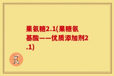 果氨糖2.1(果糖氨基酸——优质添加剂2.1)