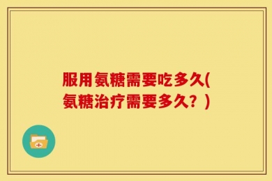 服用氨糖需要吃多久(氨糖治疗需要多久？)
