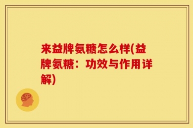 来益牌氨糖怎么样(益牌氨糖：功效与作用详解)