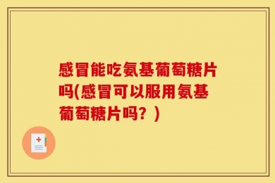 感冒能吃氨基葡萄糖片吗(感冒可以服用氨基葡萄糖片吗？)
