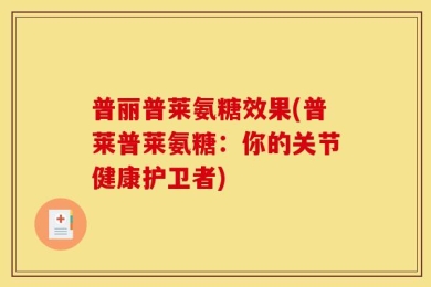 普丽普莱氨糖效果(普莱普莱氨糖：你的关节健康护卫者)