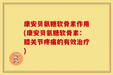 康安贝氨糖软骨素作用(康安贝氨糖软骨素：膝关节疼痛的有效治疗)