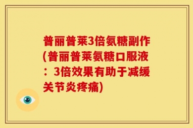 普丽普莱3倍氨糖副作(普丽普莱氨糖口服液：3倍效果有助于减缓关节炎疼痛)