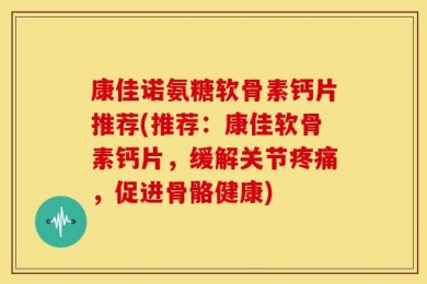 康佳诺氨糖软骨素钙片推荐(推荐：康佳软骨素钙片，缓解关节疼痛，促进骨骼健康)