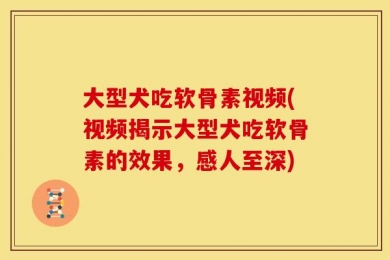 大型犬吃软骨素视频(视频揭示大型犬吃软骨素的效果，感人至深)
