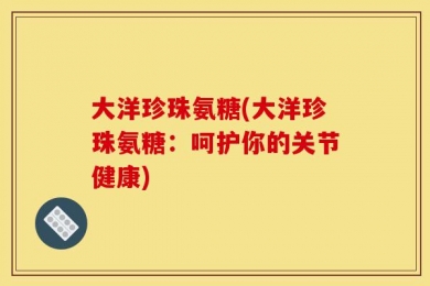 大洋珍珠氨糖(大洋珍珠氨糖：呵护你的关节健康)