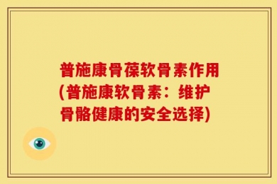 普施康骨葆软骨素作用(普施康软骨素：维护骨骼健康的安全选择)