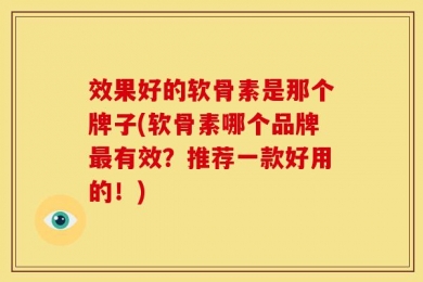 效果好的软骨素是那个牌子(软骨素哪个品牌最有效？推荐一款好用的！)