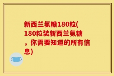 新西兰氨糖180粒(180粒装新西兰氨糖，你需要知道的所有信息)
