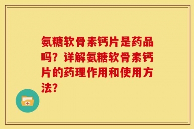 氨糖软骨素钙片是药品吗？详解氨糖软骨素钙片的药理作用和使用方法？