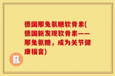 德国那兔氨糖软骨素(德国新发现软骨素——那兔氨糖，成为关节健康福音)