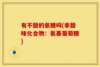 有不甜的氨糖吗(非甜味化合物：氨基葡萄糖)