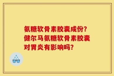 氨糖软骨素胶囊成份？健尔马氨糖软骨素胶囊对胃炎有影响吗？