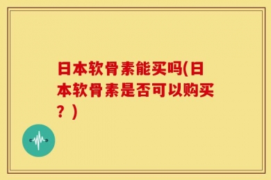 日本软骨素能买吗(日本软骨素是否可以购买？)