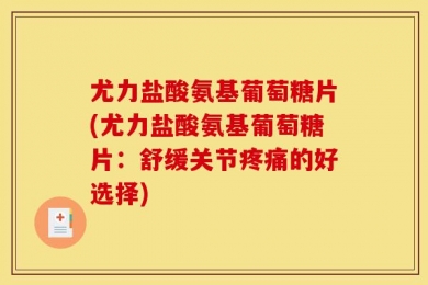 尤力盐酸氨基葡萄糖片(尤力盐酸氨基葡萄糖片：舒缓关节疼痛的好选择)